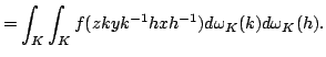 $displaystyle =int_{K}int_{K}f(zkyk^{-1}hxh^{-1})domega _{K}(k)domega _{K(h).$