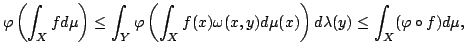 $displaystyle varphileft(int_X f d muright) leq int_Yvarphileft(int_X f(x)omega(x,y)dmu(x)right)dlambda(y)leq int_X(varphicirc f)dmu, $